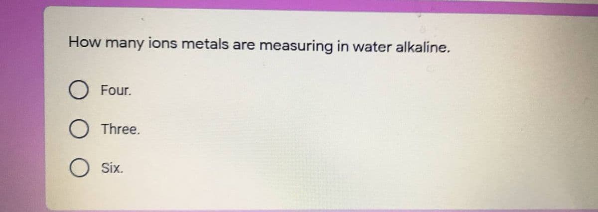 How many ions metals are
measuring in water alkaline.
O Four.
O Three.
O Six.
