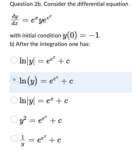 Question 2b. Consider the differential equation
dy
dx
ex yee
with initial condition y(0) = −1.
b) After the integration one has:
In|y| = ee² + c
In (y) = ee + c
In|y| = eª + c
y² = ee² + c
1
=
+ c
Y
eez