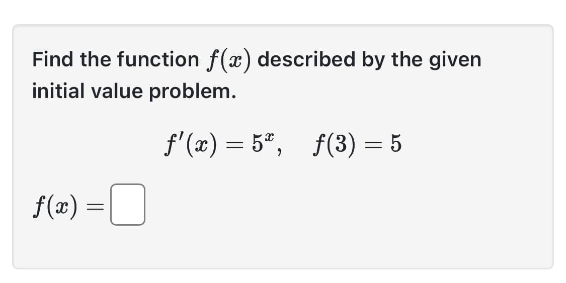 Find the function f(x) described by the given
initial value problem.
ƒ'(x) = 5ª, _ƒ(3) = 5
f(x) =