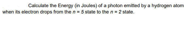 Calculate the Energy (in Joules) of a photon emitted by a hydrogen atom
when its electron drops from the n = 5 state to the n = 2 state.
