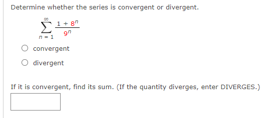 Determine whether the series is convergent or divergent.
1 + 8"
n = 1
convergent
divergent
If it is convergent, find its sum. (If the quantity diverges, enter DIVERGES.)
