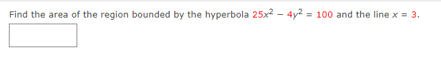 Find the area of the region bounded by the hyperbola 25x2 – 4y2 = 100 and the line x = 3.
