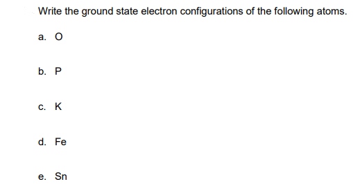 Write the ground state electron configurations of the following atoms.
а. О
b. P
С. К
d. Fe
e. Sn
