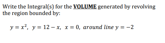 Write the Integral(s) for the VOLUME generated by revolving
the region bounded by:
y = x², y = 12 – x, x = 0, around line y = -2
