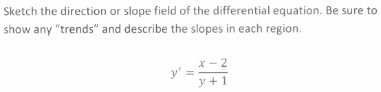 Sketch the direction or slope field of the differential equation. Be sure to
show any "trends" and describe the slopes in each region.
x - 2
y' =
y + 1
