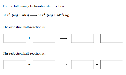 For the following electron-transfer reaction:
3Cr**(aq) + Al(s) –→ 3Cr*(aq) + Al³*(aq)
The oxidation half-reaction is:
The reduction half-reaction is:
>
+
+
+
