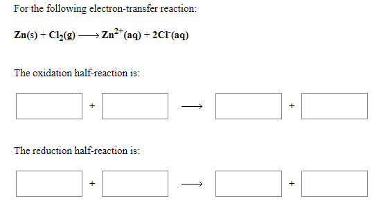 For the following electron-transfer reaction:
Zn(s) + Cl2(g) –→ Zn²*(aq) + 2CI(aq)
The oxidation half-reaction is:
The reduction half-reaction is:
+
