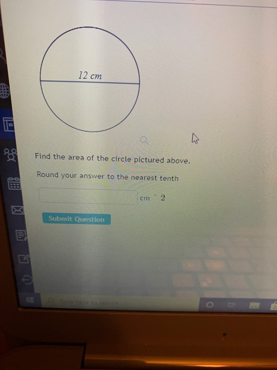 12 cm
23
Find the area of the circle pictured above.
Round your answer to the nearest tenth
cm
Submit Question
9Type here to search
個 凶 凹の
