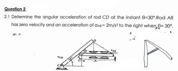 Question 2
2.1 Determine the angular acceleration of rod CD at the instant 0-30°.Rod AB
has zero velocity and an acceleration of aAB= 2m/s² to the right when = 30°.
MCD
0.3 m
VAB
у