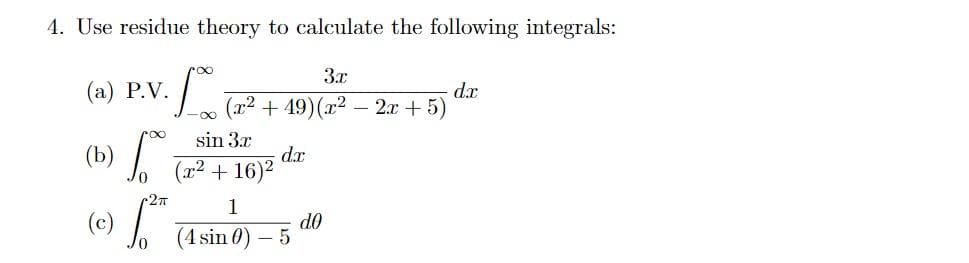 4. Use residue theory to calculate the following integrals:
3.x
(x²+49)(x² - 2x + 5)
dr
∞
(a) P.V. L
(b) To
2π
-∞
sin 3x
(x² + 16)²
1
(4 sin 0) - 5
do
dx