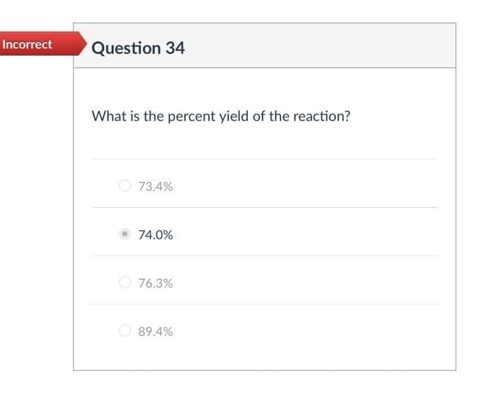 Incorrect
Question 34
What is the percent yield of the reaction?
73.4%
74.0%
76.3%
89.4%