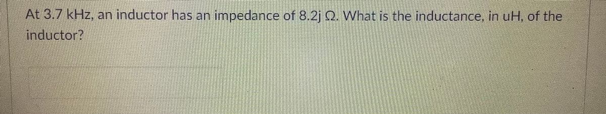 At 3.7 kHz, an inductor has an impedance of 8.2j Q. What is the inductance, in uH, of the
inductor?
