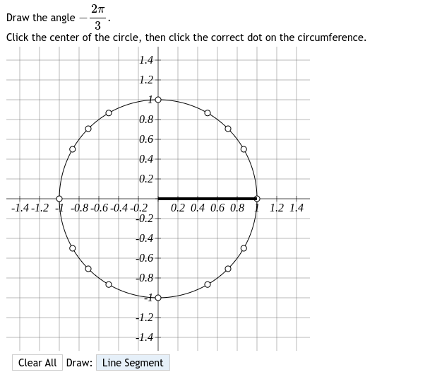 27
Draw the angle
3
Click the center of the circle, then click the correct dot on the circumference.
1.4
1.2-
o
10
0.8
0.6-
0.4
0.2
-1.4-1.2-0.8 -0.6-0.4-0.2
-0.2-
-0.4-
-0.6
-0.8-
-10
-1.2-
-1.4
Clear All Draw: Line Segment
0.2 0.4 0.6 0.8 1.2 1.4