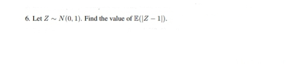 6. Let Z N(0, 1). Find the value of E(|Z-1).