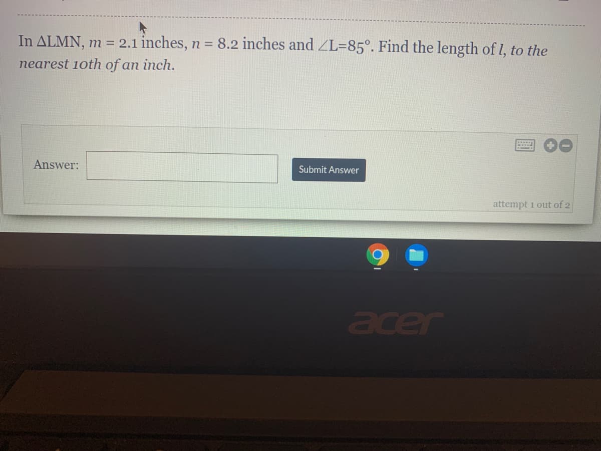 In ALMN, m = 2.1 inches, n = 8.2 inches and ZL=85°. Find the length of l, to the
nearest 1oth of an inch.
Answer:
Submit Answer
attempt 1 out of 2
acer
