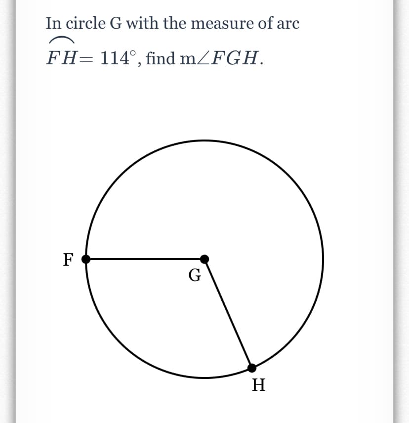 In circle G with the measure of arc
FH= 114°, find mZFGH.
F
G
H
