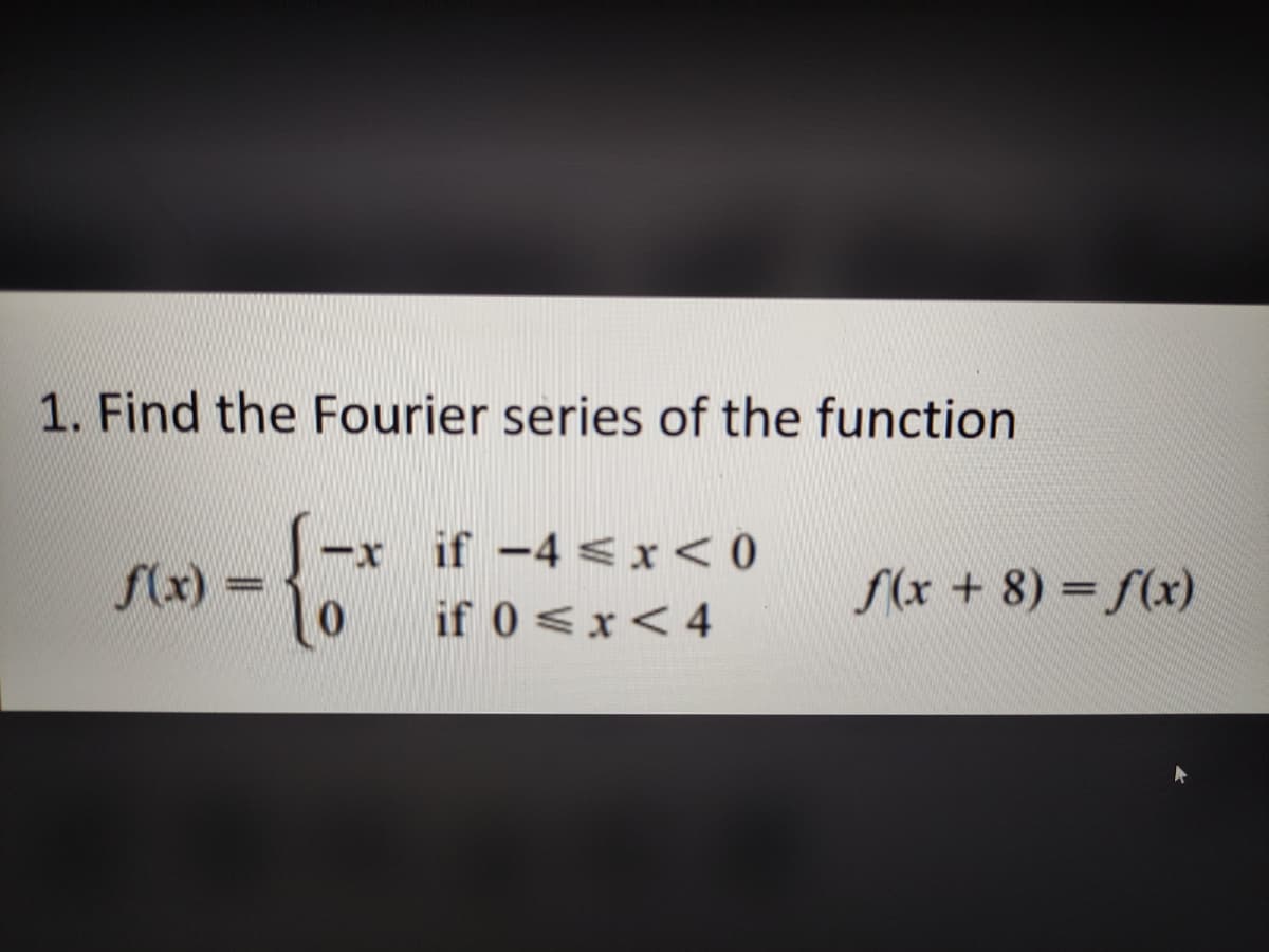 1. Find the Fourier series of the function
if -4 < x< O
f(x) =
S(x + 8) = f(x)
if 0<x<4
