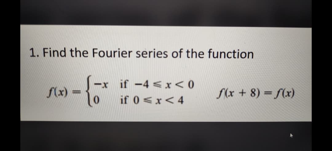 1. Find the Fourier series of the function
if -4 <x< 0
f(x) =
S(x + 8) = f(x)
if 0<x<4
