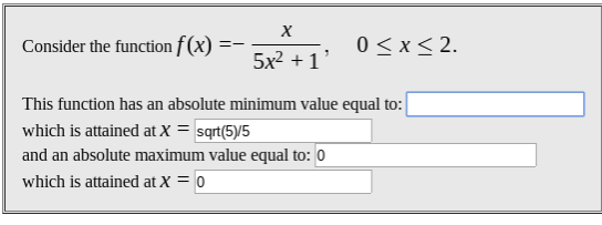 X
0 x 2
Consider the function f(x)
5x21
This function has an absolute minimum value equal to:
which is attained at X = sqrt(5)/5
and an absolute maximum value equal to: 0
which is attained at X = 0
