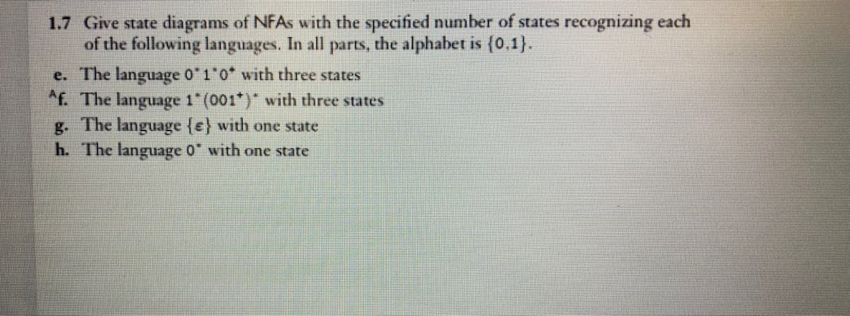 1.7 Give state diagrams of NFAS with the specified number of states recognizing each
of the following languages. In all parts, the alphabet is (0.1}.
e. The language 0'1 0* with three states
f. The language 1 (001")" with three states
g. The language (e) with one state
h. The language 0 with one state
