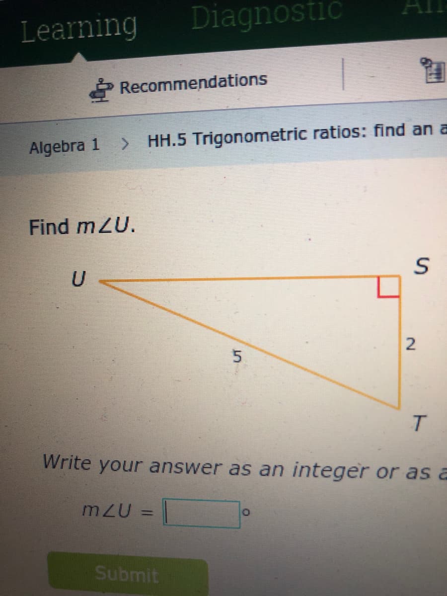 Learning
Diagnostic
P Recommendations
Algebra 1
> HH.5 Trigonometric ratios: find an a
Find mZU.
Write your answer as an integer or as a
Submit
2.
