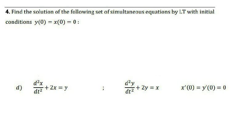 4. Find the solution of the following set of simultaneous equations by LT with initial
conditions y(0) = x(0) = 0:
d?x
+ 2x = y
d?y
+2y x
dt2
d)
x'(0) = y'(0) = 0
dt2

