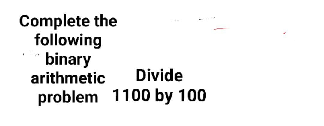 Complete the
following
binary
arithmetic
Divide
problem 1100 by 100
