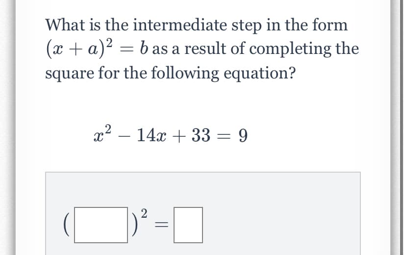 What is the intermediate step in the form
(x + a)2 = b as a result of completing the
square for the following equation?
x2 – 14x + 33 = 9
-
2
