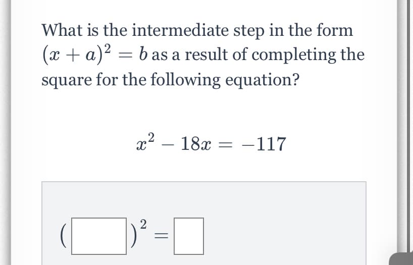What is the intermediate step in the form
(x + a)2 = b as a result of completing the
square for the following equation?
x2 – 18x
-117
||
2]
