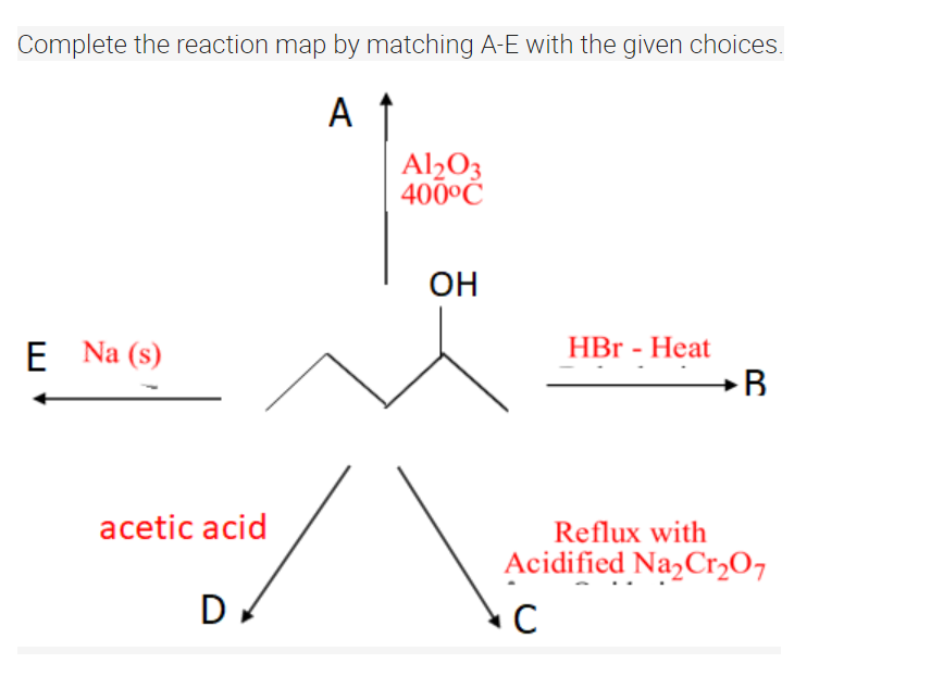 Complete the reaction map by matching A-E with the given choices.
A
E Na (s)
acetic acid
D
Al₂O3
400°C
OH
HBr - Heat
B
Reflux with
Acidified Na₂Cr₂O7
C