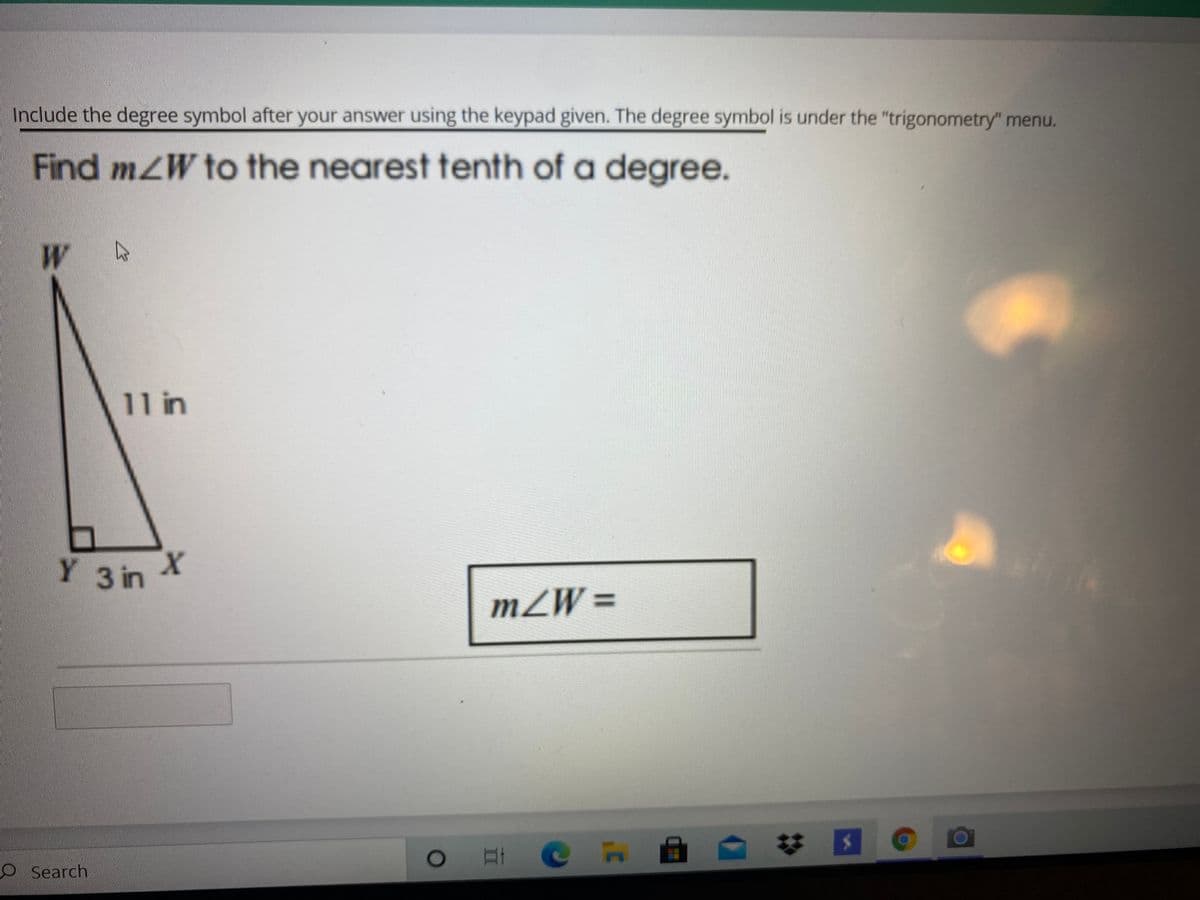 Include the degree symbol after your answer using the keypad given. The degree symbol is under the "trigonometry" menu.
Find mZW to the nearest tenth of a degree.
W
11 in
Y 3 in X
mZW =
OSearch
