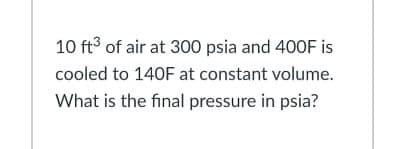 10 ft3 of air at 300 psia and 400F is
cooled to 140F at constant volume.
What is the final pressure in psia?
