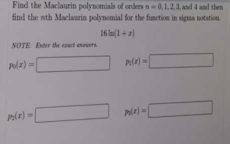 Find the Maclaurin polynomials of orders n= 0,1, 2, 3, and 4 and then
find the nth Maclaurin polynomial for the function in sigma notation.
%3D
16 In(1+r)
NOTE: Enter the exact answers.
Po(x) =
P1(r) =|
%3D
%3D
P2(x) =|
P3(1) =
%3D
%3D
