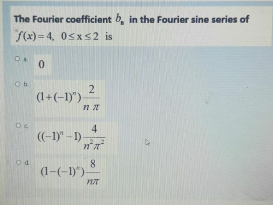The Fourier coefficient b, in the Fourier sine series of
f(x)= 4, 0<x<2 is
O a
0.
O b.
(1+(-1)")-
4
((-1)" –1)
22
O d.
8
(1-(-1)")-
