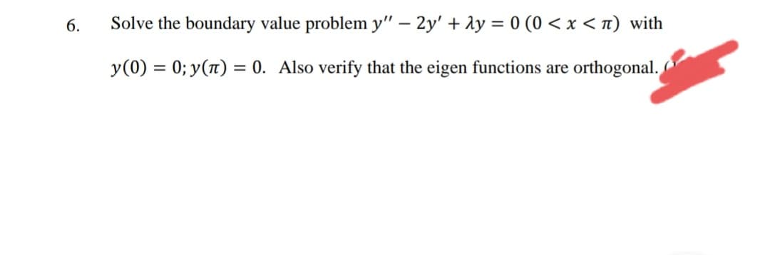 6.
Solve the boundary value problem y" – 2y' + Ay = 0 (0 < x < n) with
y(0) = 0; y(1) = 0. Also verify that the eigen functions are orthogonal.
