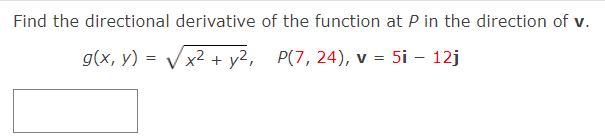 Find the directional derivative of the function at P in the direction of v.
g(x, y) = V x2 + y2, P(7, 24),
v = 5i - 12j
