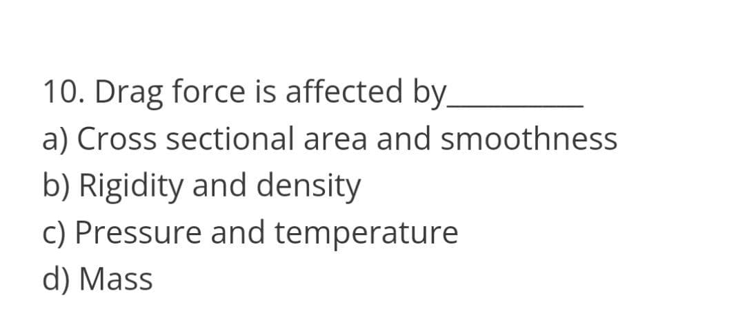 10. Drag force is affected by
a) Cross sectional area and smoothness
b) Rigidity and density
c) Pressure and temperature
d) Mass
