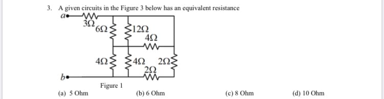 3. A given circuits in the Figure 3 below has an equivalent resistance
120
403 342 20g
be
Figure 1
(a) 5 Ohm
(b) 6 Ohm
(c) 8 Ohm
(d) 10 Ohm
