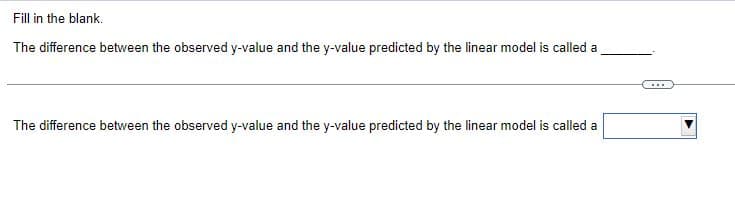 Fill in the blank.
The difference between the observed y-value and the y-value predicted by the linear model is called a
The difference between the observed y-value and the y-value predicted by the linear model is called a
...