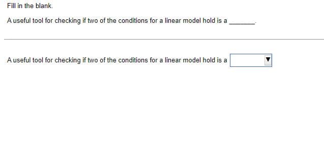 Fill in the blank.
A useful tool for checking if two of the conditions for a linear model hold is a
A useful tool for checking if two of the conditions for a linear model hold is a