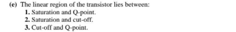 (e) The linear region of the transistor lies between:
1. Saturation and Q-point.
2. Saturation and cut-off.
3. Cut-off and Q-point.