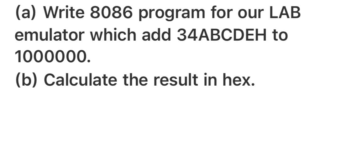 (a) Write 8086 program for our LAB
emulator which add 34ABCDEH to
1000000.
(b) Calculate the result in hex.
