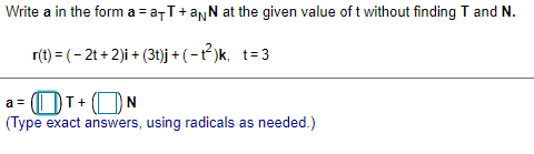 Write a in the form a = a-T+anN at the given value of t without finding T and N.
%3D
r(t) = (- 2t + 2)i + (3t)j + ( -t )k, t=3
OT+
ON
a =
(Type exact answers, using radicals as needed.)

