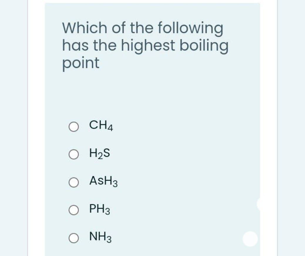 Which of the following
has the highest boiling
point
O CH4
O H2S
O ASH3
AsH3
O PH3
O NH3
