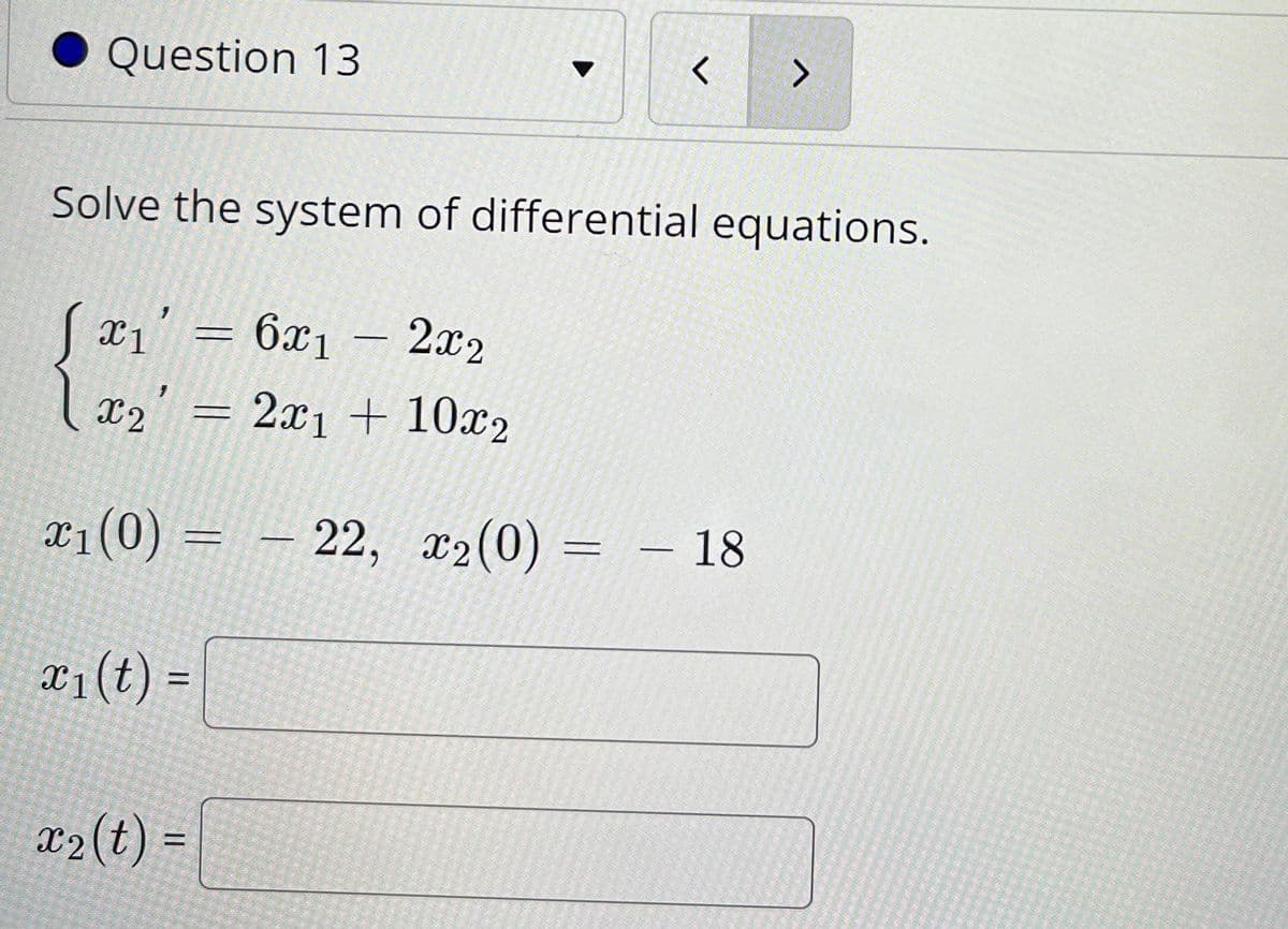 Question 13
Solve the system of differential equations.
X1
= 6x1
2x2
l x2' = 2x1 + 10x2
x1(0) = –
22, x2(0) = – 18
æ1(t) =
x2(t) =
%3D
