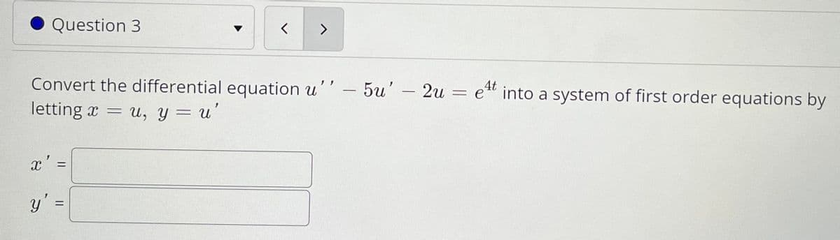 Question 3
く
<>
Convert the differential equation u'' – 5u'
letting x = w, y = u'
2u
ett into a system of first order equations by
-
x'
ニ
y' =
