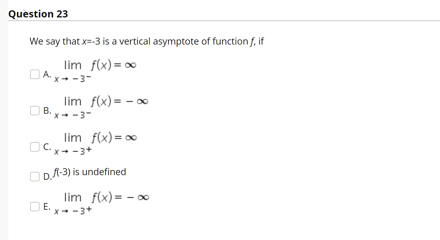 We say that x=-3 is a vertical asymptote of function f, if
lim f(x)= ∞
A.
X + -3-
lim f(x)= – ∞
В.
X+ -3-
lim f(x) = 0
С.
→ -3+
Df(-3) is undefined

