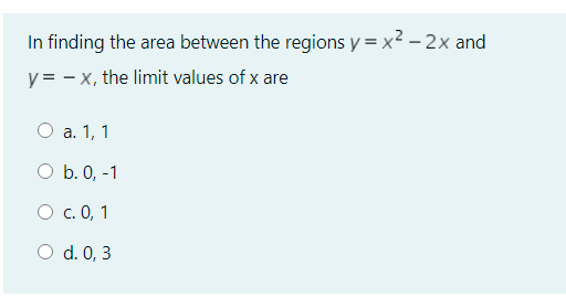 In finding the area between the regions y = x² – 2x and
y = - x, the limit values of x are
О а. 1, 1
O b. 0, -1
О с. 0, 1
O d. 0, 3
