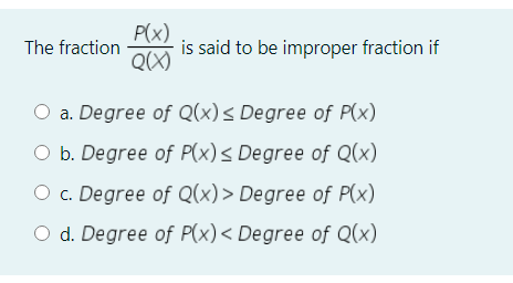 P(x)
The fraction
is said to be improper fraction if
Q(X)
O a. Degree of Q(x)s Degree of P(x)
O b. Degree of P(x)< Degree of Q(x)
O c. Degree of Q(x) > Degree of P(x)
O d. Degree of P(x)< Degree of Q(x)
