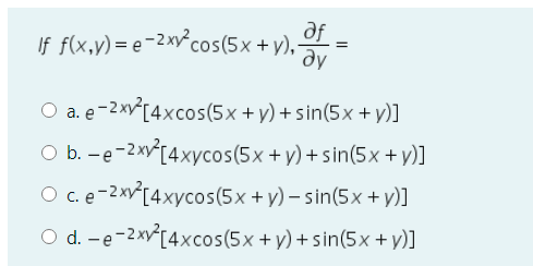 df
If f(x,y) = e-2xv°cos(5x + y),
dy
O a. e-2x[4xcos(5x + y) + sin(5x + y)]
O b. -e-2xv[4xycos(5x + y) + sin(5x + y)]
O c. e-2x[4xycos(5x + y) – sin(5x + y)]
O d. -e-2xv[4xcos(5x + y) + sin(5x + y)]
